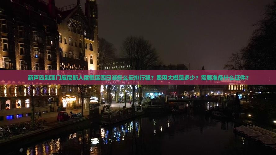 葫芦岛到澳门威尼斯人度假区四日游怎么安排行程？费用大概是多少？需要准备什么证件？