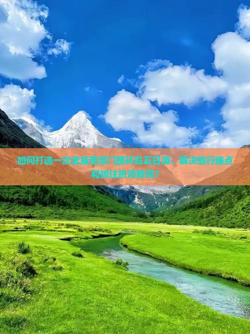 如何打造一次武威至澳门路环岛五日游，解决旅行痛点和抓住热词新词？