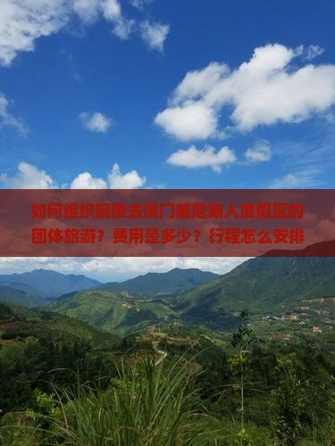 如何组织铜陵去澳门威尼斯人度假区的团体旅游？费用是多少？行程怎么安排？