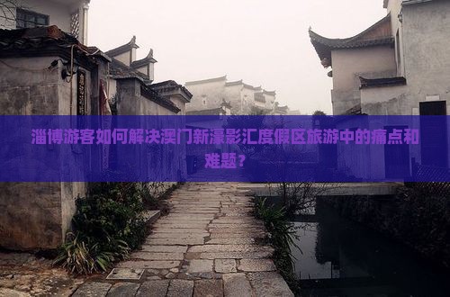 淄博游客如何解决澳门新濠影汇度假区旅游中的痛点和难题？