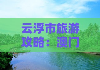 云浮市旅游攻略：澳门环岛深度游指南