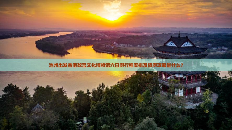 池州出发香港故宫文化博物馆六日游行程安排及旅游攻略是什么？