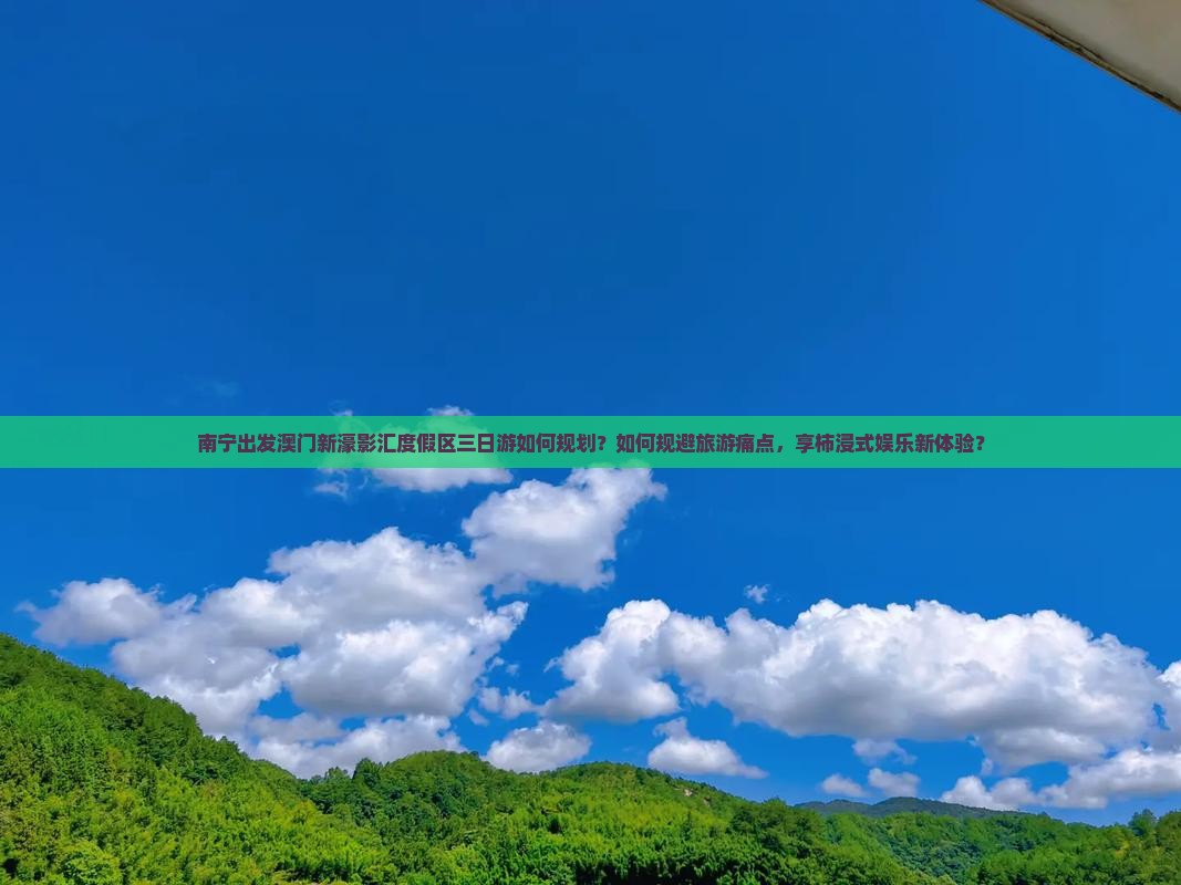 南宁出发澳门新濠影汇度假区三日游如何规划？如何规避旅游痛点，享柿浸式娱乐新体验？