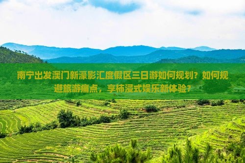 南宁出发澳门新濠影汇度假区三日游如何规划？如何规避旅游痛点，享柿浸式娱乐新体验？