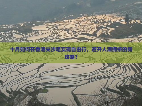 十月如何在香港尖沙咀实现自由行，避开人潮拥挤的新攻略？