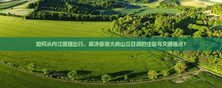 如何从内江便捷出行，解决香港大屿山三日游的住宿与交通痛点？