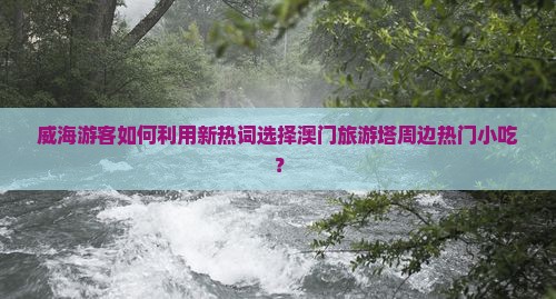 威海游客如何利用新热词选择澳门旅游塔周边热门小吃？