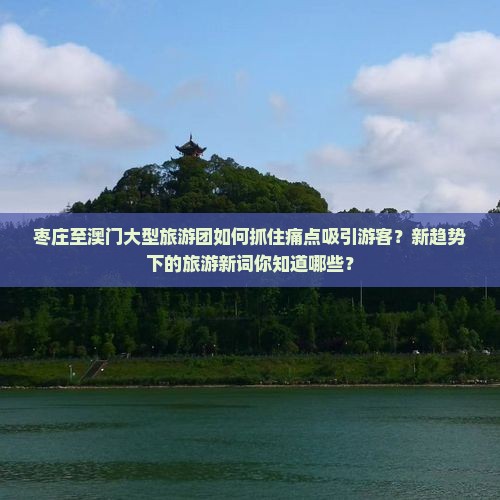 枣庄至澳门大型旅游团如何抓住痛点吸引游客？新趋势下的旅游新词你知道哪些？