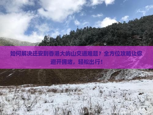 如何解决迁安到香港大屿山交通难题？全方位攻略让你避开拥堵，轻松出行！