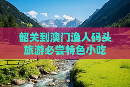 韶关到澳门渔人码头旅游必尝特色小吃