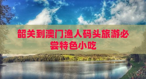 韶关到澳门渔人码头旅游必尝特色小吃