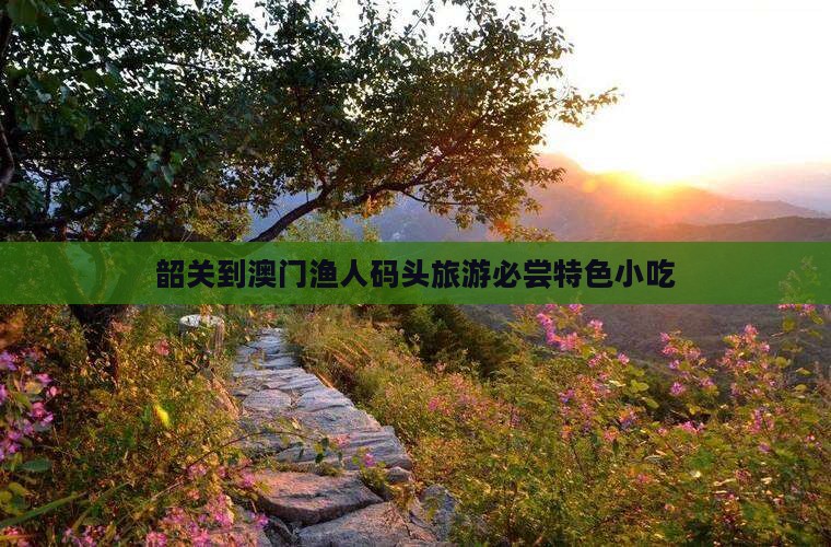 韶关到澳门渔人码头旅游必尝特色小吃