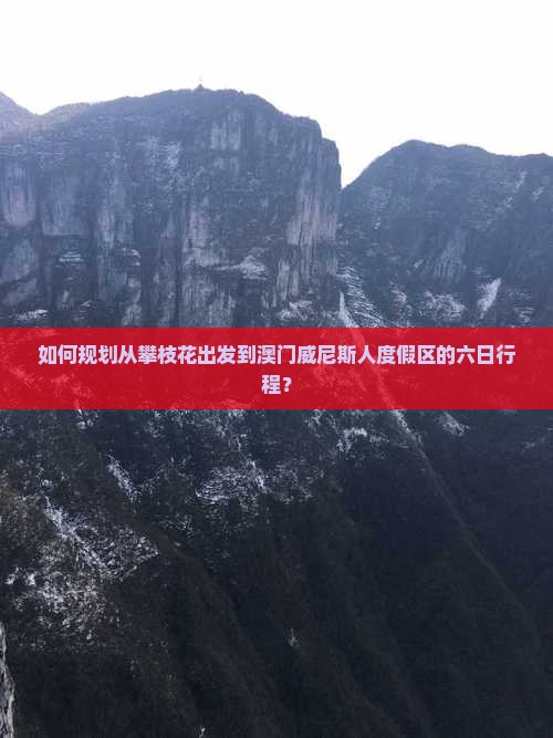 如何规划从攀枝花出发到澳门威尼斯人度假区的六日行程？