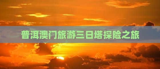 普洱澳门旅游三日塔探险之旅