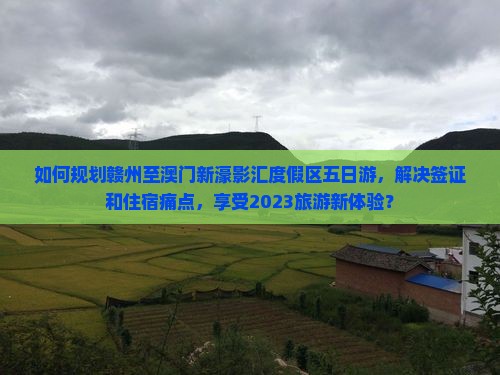 如何规划赣州至澳门新濠影汇度假区五日游，解决签证和住宿痛点，享受2023旅游新体验？