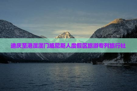 迪庆至港澳澳门威尼斯人度假区旅游专列旅行社