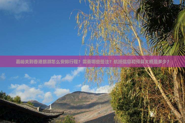 嘉峪关到香港旅游怎么安排行程？需要哪些签注？航班信息和预算大概是多少？