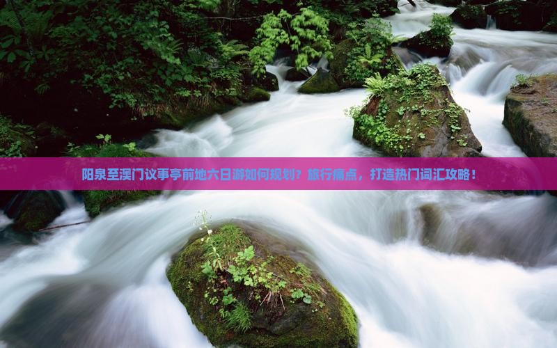 阳泉至澳门议事亭前地六日游如何规划？旅行痛点，打造热门词汇攻略！