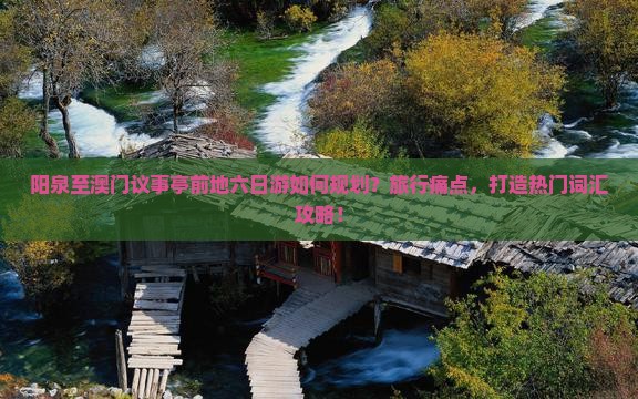 阳泉至澳门议事亭前地六日游如何规划？旅行痛点，打造热门词汇攻略！