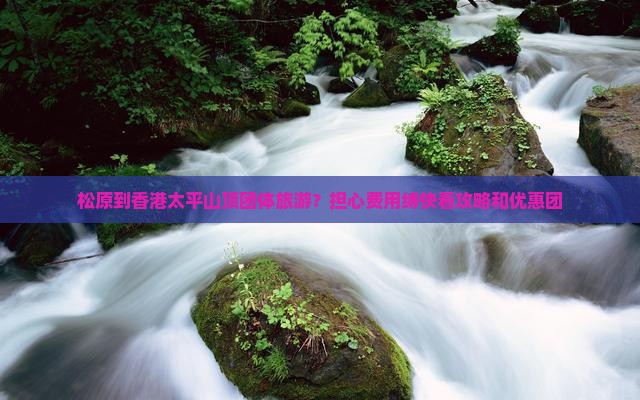松原到香港太平山顶团体旅游？担心费用缚快看攻略和优惠团