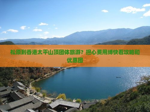 松原到香港太平山顶团体旅游？担心费用缚快看攻略和优惠团