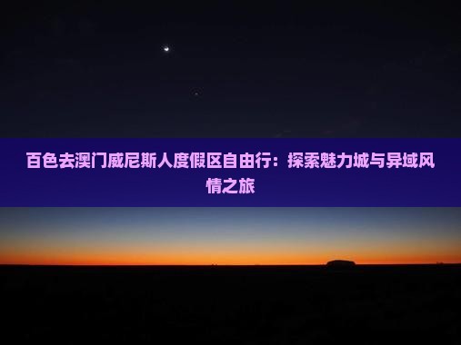 百色去澳门威尼斯人度假区自由行:探索魅力城与异域风情之旅 百色去澳门威尼斯人度假区自由行:探索魅力城与异域风情之旅
