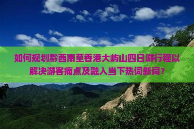 如何规划黔西南至香港大屿山四日游行程以解决游客痛点及融入当下热词新词？
