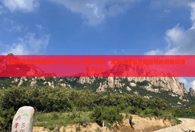 如何组织黔南至香港太平山顶大型旅游团，解决游客痛点和运用热词新词提升体验？