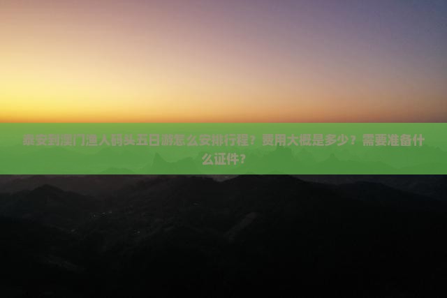 泰安到澳门渔人码头五日游怎么安排行程？费用大概是多少？需要准备什么证件？