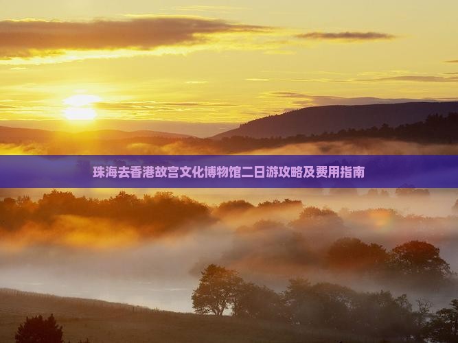 珠海去香港故宫文化博物馆二日游攻略及费用指南
