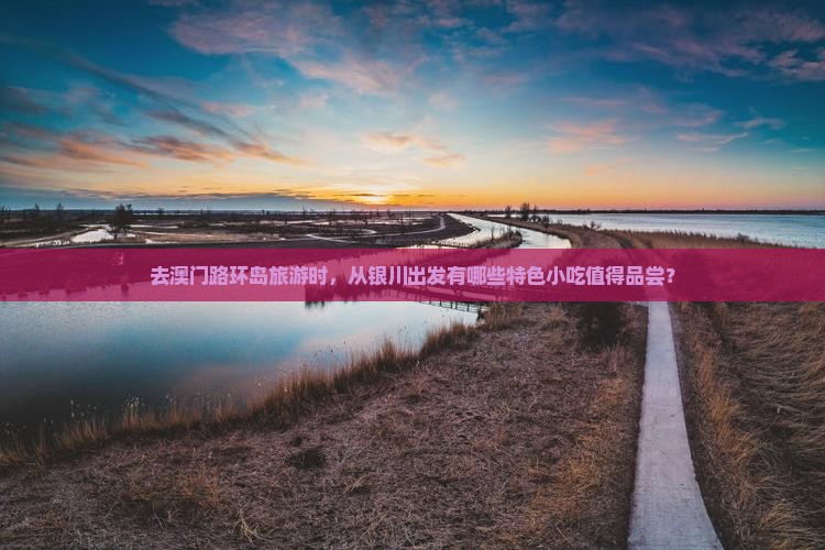 去澳门路环岛旅游时，从银川出发有哪些特色小吃值得品尝？