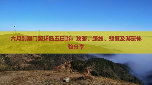 六月到澳门路环岛五日游：攻略、路线、预算及游玩体验分享
