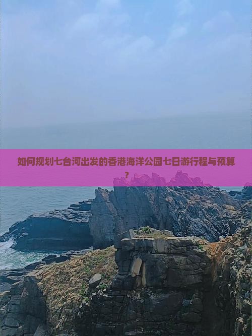 如何规划七台河出发的香港海洋公园七日游行程与预算？