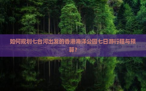 如何规划七台河出发的香港海洋公园七日游行程与预算？