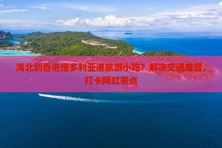 海北到香港维多利亚港旅游小吃？解决交通难题，打卡网红景点