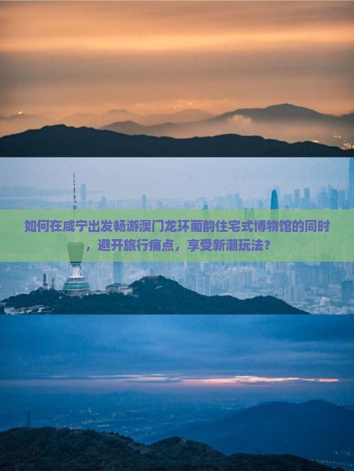 如何在咸宁出发畅游澳门龙环葡韵住宅式博物馆的同时，避开旅行痛点，享受新潮玩法？