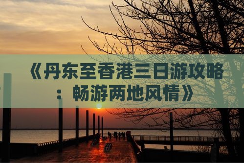 《丹东至香港三日游攻略：畅游两地风情》