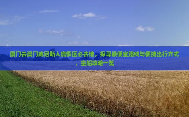厦门去澳门威尼斯人度假区必去地，探寻最便宜路线与便捷出行方式，坐船攻略一览