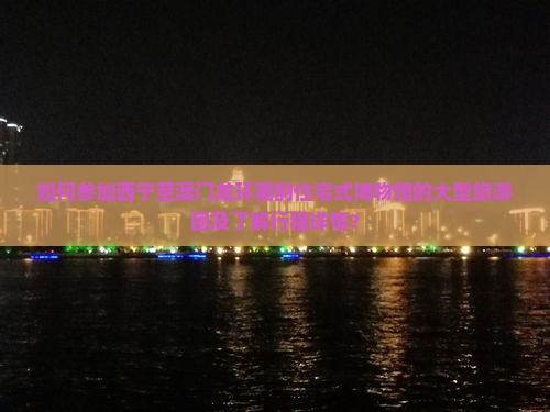 如何参加西宁至澳门龙环葡韵住宅式博物馆的大型旅游团及了解行程详情？