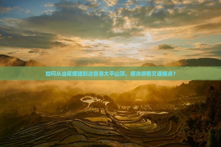 如何从汕尾便捷到达香港太平山顶，解决游客交通痛点？