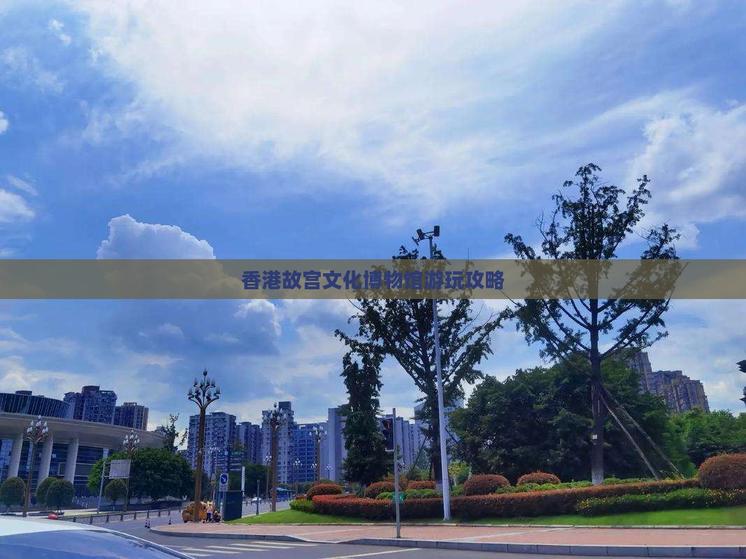 香港故宫文化博物馆游玩攻略