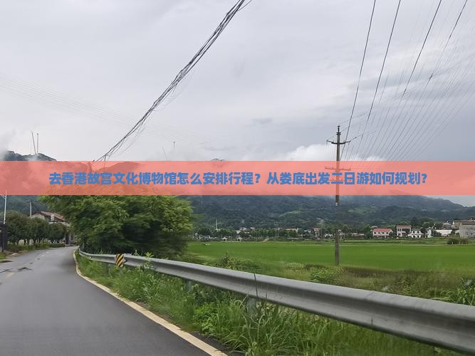 去香港故宫文化博物馆怎么安排行程？从娄底出发二日游如何规划？