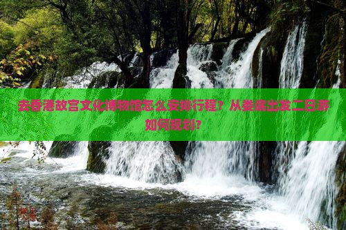 去香港故宫文化博物馆怎么安排行程？从娄底出发二日游如何规划？