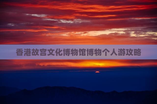 香港故宫文化博物馆博物个人游攻略