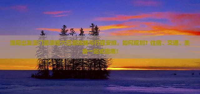濮阳出发澳门旅游塔六日游攻略与行程安排，如何规划？住宿、交通、美食一站式指南！