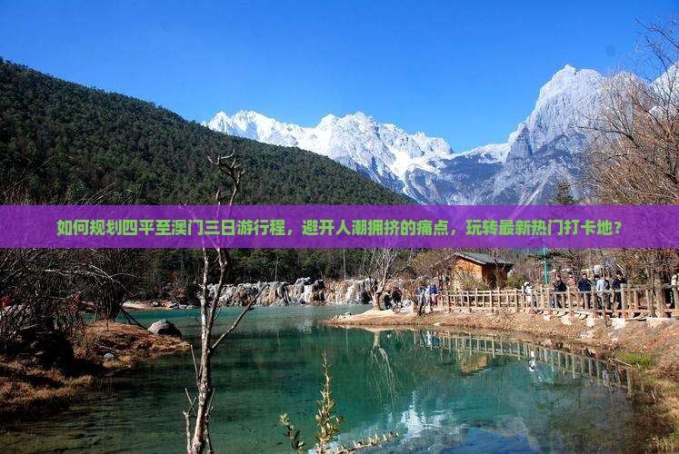 如何规划四平至澳门三日游行程，避开人潮拥挤的痛点，玩转最新热门打卡地？