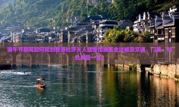 端午节期间如何规划香港杜莎夫人蜡像馆游览全攻略及交通、门票、特色展品一览？