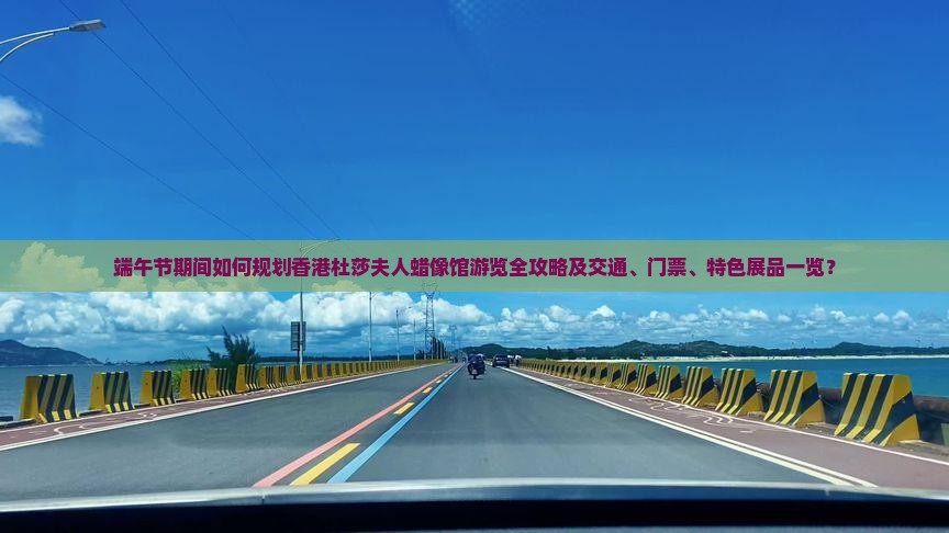 端午节期间如何规划香港杜莎夫人蜡像馆游览全攻略及交通、门票、特色展品一览？