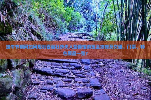 端午节期间如何规划香港杜莎夫人蜡像馆游览全攻略及交通、门票、特色展品一览？