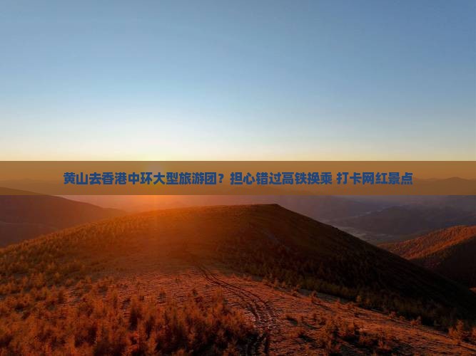 黄山去香港中环大型旅游团？担心错过高铁换乘+打卡网红景点